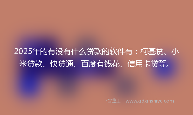 2025年的有没有什么贷款的软件有：柯基贷、小米贷款、快贷通、百度有钱花、信用卡贷等。