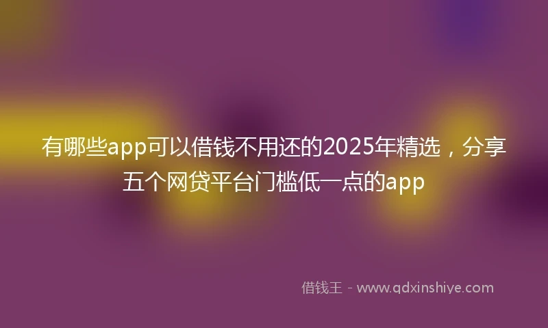有哪些app可以借钱不用还的2025年精选，分享五个网贷平台门槛低一点的app