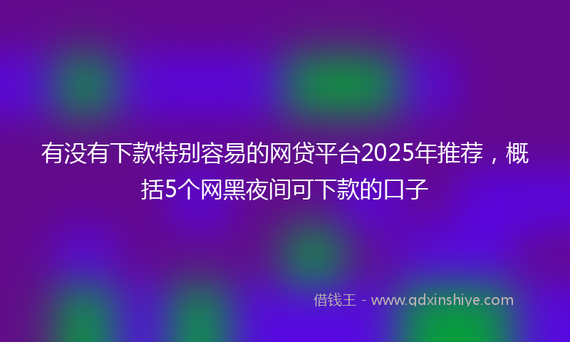 有没有下款特别容易的网贷平台2025年推荐，概括5个网黑夜间可下款的口子