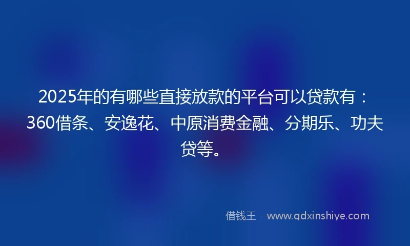 2025年的有哪些直接放款的平台可以贷款有：360借条、安逸花、中原消费金融、分期乐、功夫贷等。