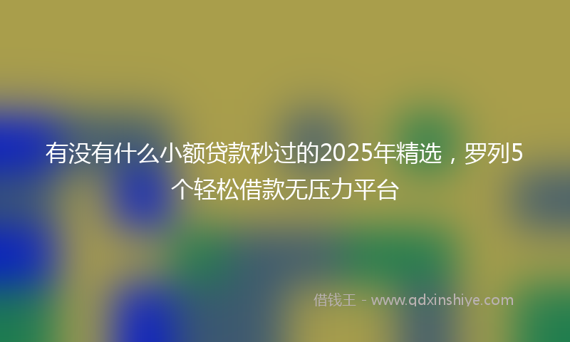 有没有什么小额贷款秒过的2025年精选，罗列5个轻松借款无压力平台
