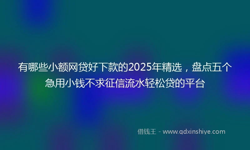 有哪些小额网贷好下款的2025年精选，盘点五个急用小钱不求征信流水轻松贷的平台