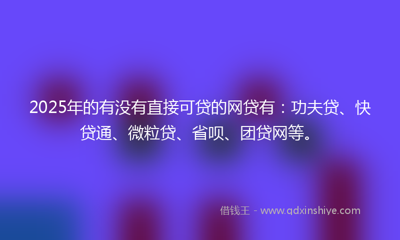 2025年的有没有直接可贷的网贷有：功夫贷、快贷通、微粒贷、省呗、团贷网等。