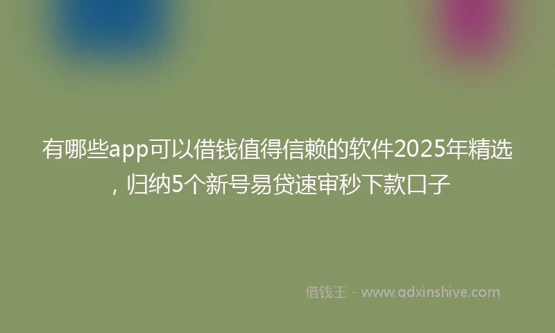 有哪些app可以借钱值得信赖的软件2025年精选，归纳5个新号易贷速审秒下款口子