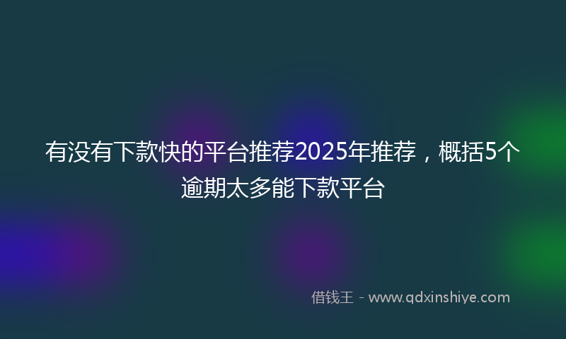 有没有下款快的平台推荐2025年推荐，概括5个逾期太多能下款平台