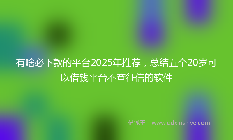 有啥必下款的平台2025年推荐，总结五个20岁可以借钱平台不查征信的软件