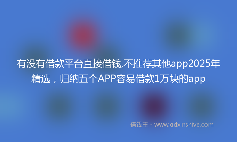 有没有借款平台直接借钱,不推荐其他app2025年精选，归纳五个APP容易借款1万块的app