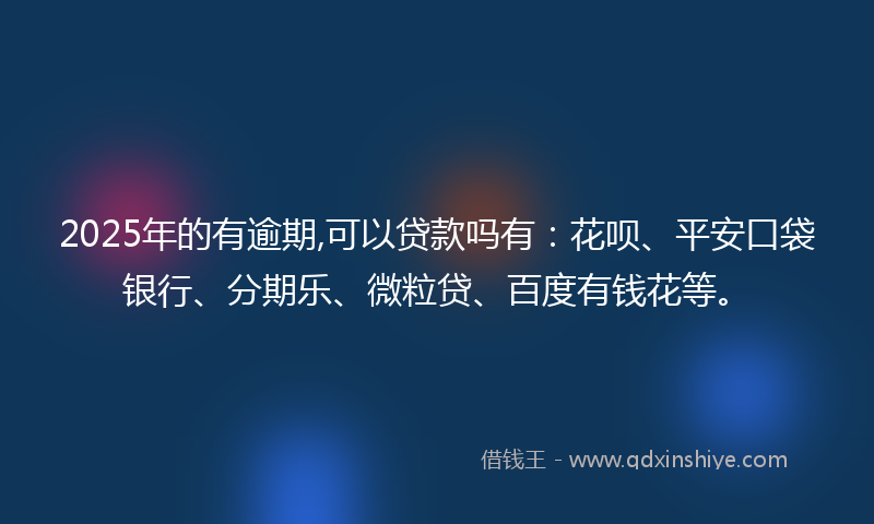 2025年的有逾期,可以贷款吗有：花呗、平安口袋银行、分期乐、微粒贷、百度有钱花等。