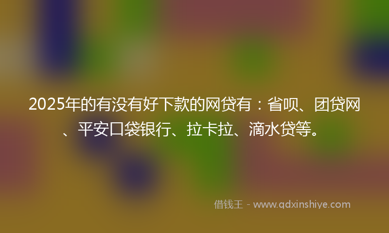 2025年的有没有好下款的网贷有：省呗、团贷网、平安口袋银行、拉卡拉、滴水贷等。