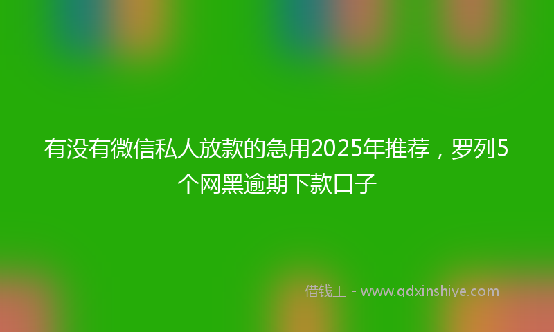 有没有微信私人放款的急用2025年推荐，罗列5个网黑逾期下款口子