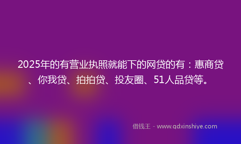 2025年的有营业执照就能下的网贷的有：惠商贷、你我贷、拍拍贷、投友圈、51人品贷等。