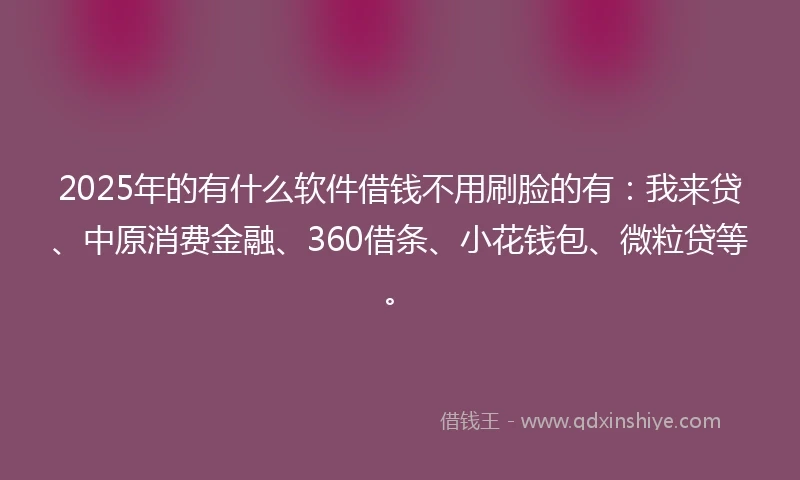 2025年的有什么软件借钱不用刷脸的有：我来贷、中原消费金融、360借条、小花钱包、微粒贷等。