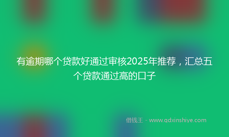 有逾期哪个贷款好通过审核2025年推荐，汇总五个贷款通过高的口子