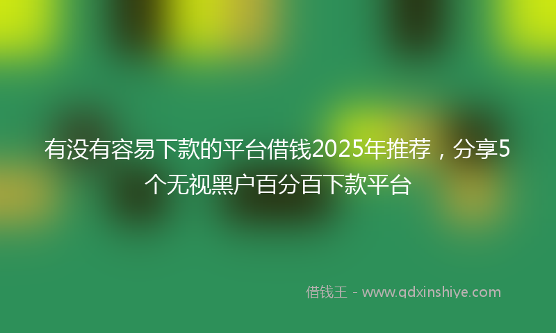 有没有容易下款的平台借钱2025年推荐，分享5个无视黑户百分百下款平台