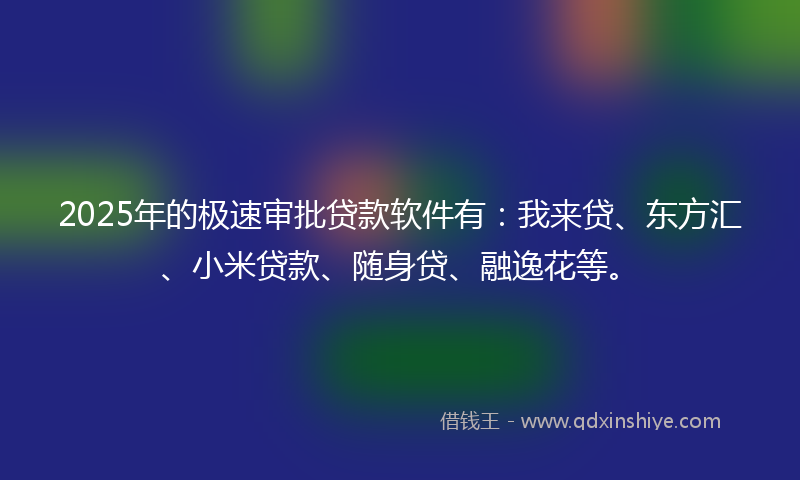 2025年的极速审批贷款软件有：我来贷、东方汇、小米贷款、随身贷、融逸花等。