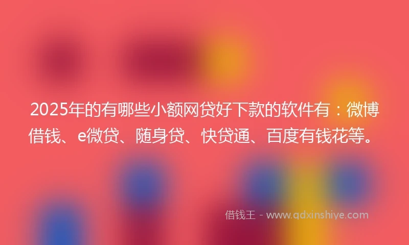 2025年的有哪些小额网贷好下款的软件有：微博借钱、e微贷、随身贷、快贷通、百度有钱花等。