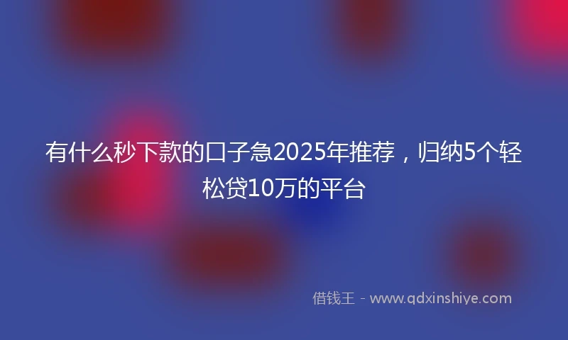 有什么秒下款的口子急2025年推荐，归纳5个轻松贷10万的平台