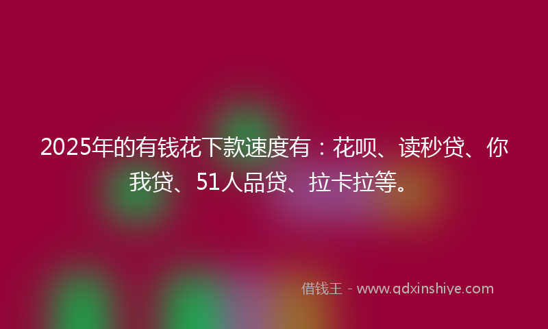 2025年的有钱花下款速度有：花呗、读秒贷、你我贷、51人品贷、拉卡拉等。