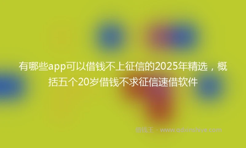 有哪些app可以借钱不上征信的2025年精选，概括五个20岁借钱不求征信速借软件