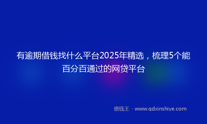 有逾期借钱找什么平台2025年精选，梳理5个能百分百通过的网贷平台