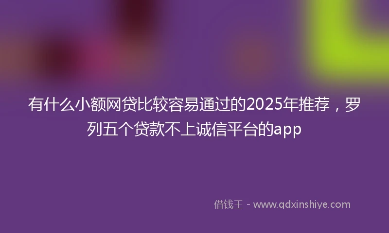 有什么小额网贷比较容易通过的2025年推荐，罗列五个贷款不上诚信平台的app