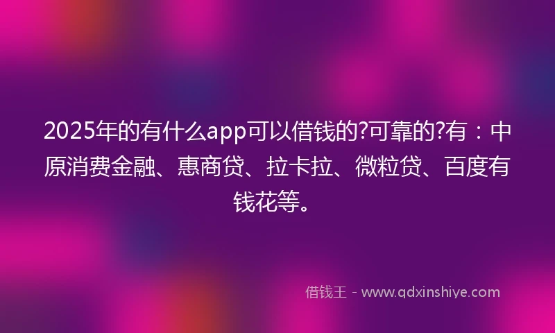 2025年的有什么app可以借钱的?可靠的?有:中原消费金融、惠商贷、拉卡拉、微粒贷、百度有钱花等。