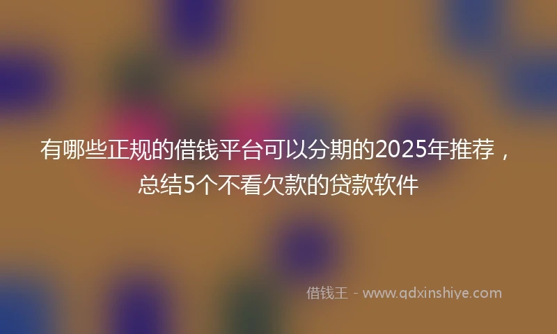 有哪些正规的借钱平台可以分期的2025年推荐，总结5个不看欠款的贷款软件