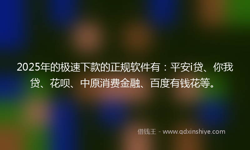 2025年的极速下款的正规软件有：平安i贷、你我贷、花呗、中原消费金融、百度有钱花等。