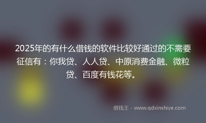 2025年的有什么借钱的软件比较好通过的不需要征信有：你我贷、人人贷、中原消费金融、微粒贷、百度有钱花等。