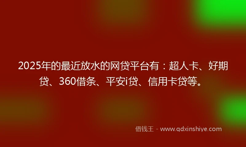 2025年的最近放水的网贷平台有:超人卡、好期贷、360借条、平安i贷、信用卡贷等。