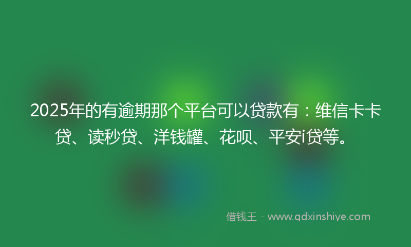 2025年的有逾期那个平台可以贷款有：维信卡卡贷、读秒贷、洋钱罐、花呗、平安i贷等。