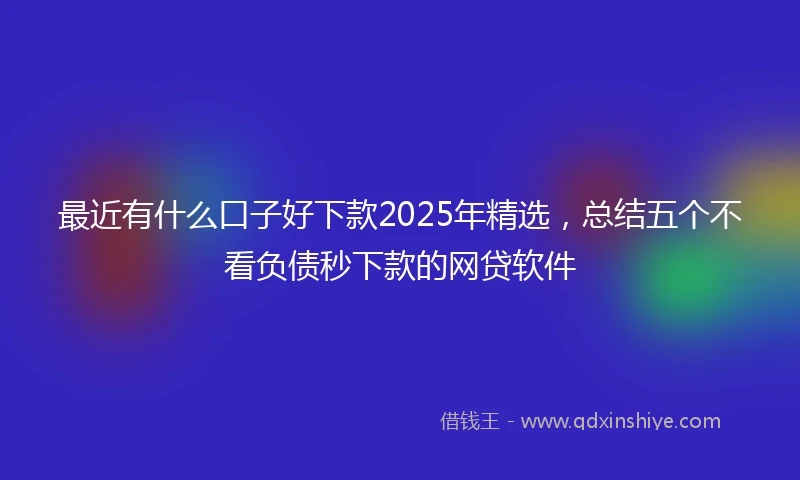 最近有什么口子好下款2025年精选,总结五个不看负债秒下款的网贷软件