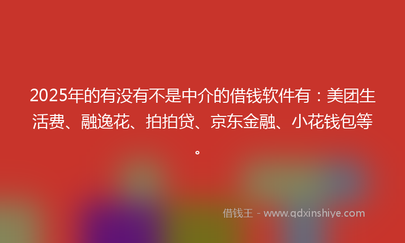 2025年的有没有不是中介的借钱软件有：美团生活费、融逸花、拍拍贷、京东金融、小花钱包等。
