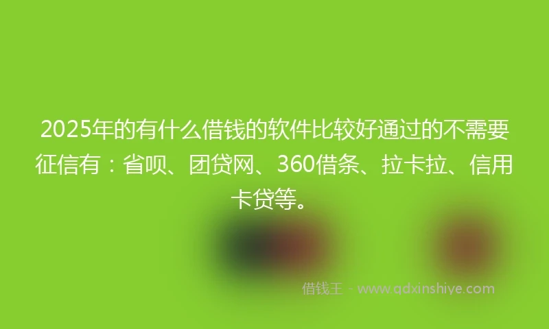 2025年的有什么借钱的软件比较好通过的不需要征信有：省呗、团贷网、360借条、拉卡拉、信用卡贷等。