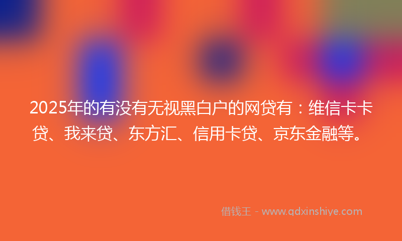 2025年的有没有无视黑白户的网贷有：维信卡卡贷、我来贷、东方汇、信用卡贷、京东金融等。