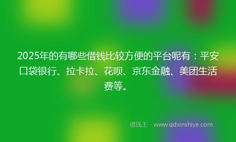 2025年的有哪些借钱比较方便的平台呢有：平安口袋银行、拉卡拉、花呗、京东金融、美团生活费等。