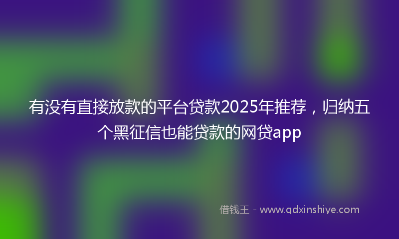 有没有直接放款的平台贷款2025年推荐，归纳五个黑征信也能贷款的网贷app