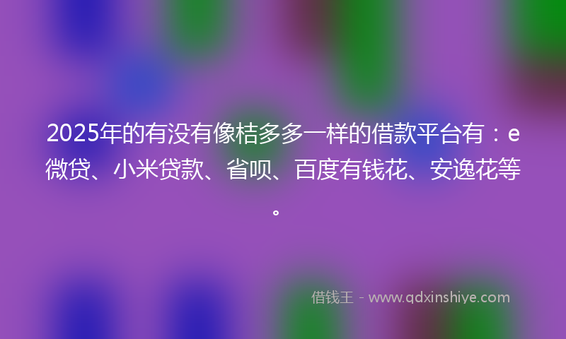 2025年的有没有像桔多多一样的借款平台有：e微贷、小米贷款、省呗、百度有钱花、安逸花等。