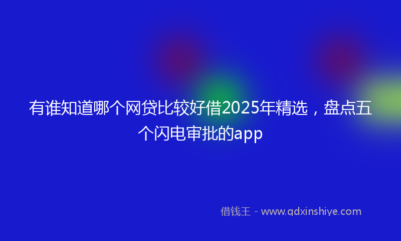有谁知道哪个网贷比较好借2025年精选，盘点五个闪电审批的app