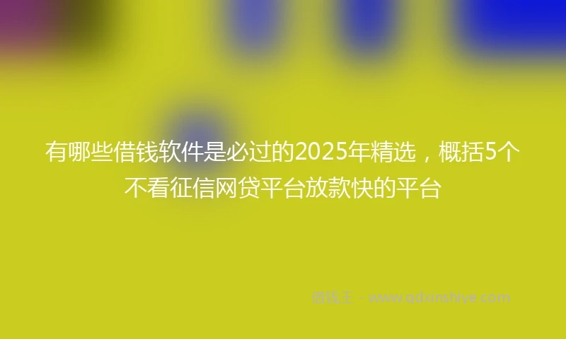 有哪些借钱软件是必过的2025年精选，概括5个不看征信网贷平台放款快的平台