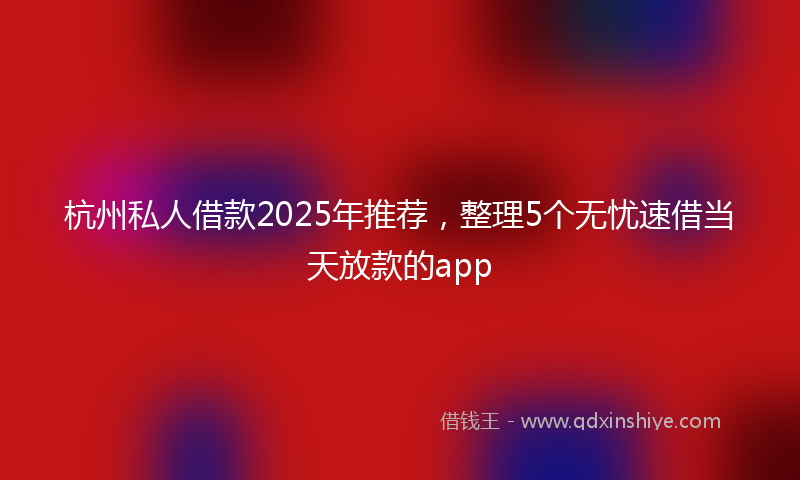 杭州私人借款2025年推荐，整理5个无忧速借当天放款的app
