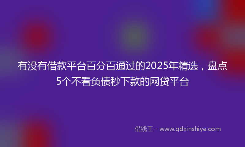 有没有借款平台百分百通过的2025年精选，盘点5个不看负债秒下款的网贷平台