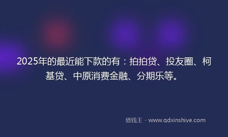 2025年的最近能下款的有:拍拍贷、投友圈、柯基贷、中原消费金融、分期乐等。
