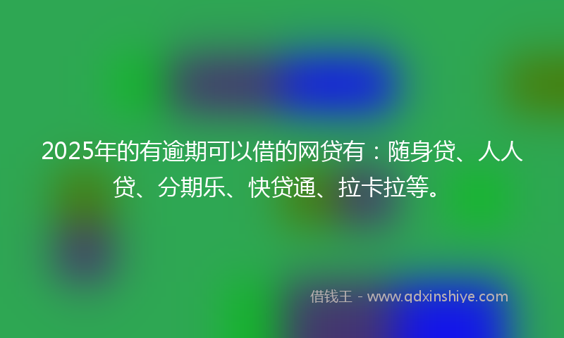 2025年的有逾期可以借的网贷有：随身贷、人人贷、分期乐、快贷通、拉卡拉等。