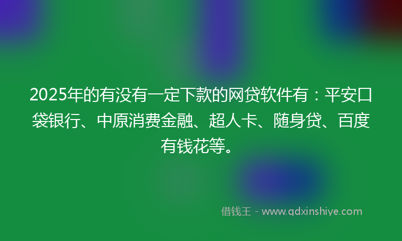 2025年的有没有一定下款的网贷软件有：平安口袋银行、中原消费金融、超人卡、随身贷、百度有钱花等。