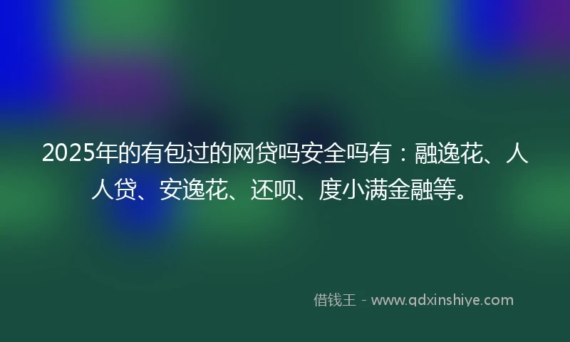 2025年的有包过的网贷吗安全吗有:融逸花、人人贷、安逸花、还呗、度小满金融等。