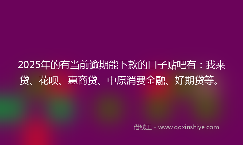 2025年的有当前逾期能下款的口子贴吧有：我来贷、花呗、惠商贷、中原消费金融、好期贷等。