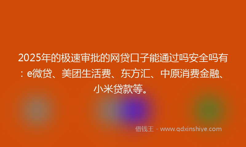 2025年的极速审批的网贷口子能通过吗安全吗有：e微贷、美团生活费、东方汇、中原消费金融、小米贷款等。