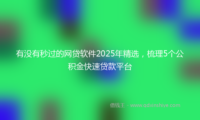 有没有秒过的网贷软件2025年精选，梳理5个公积金快速贷款平台