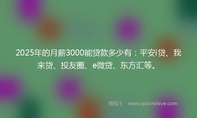 2025年的月薪3000能贷款多少有：平安i贷、我来贷、投友圈、e微贷、东方汇等。